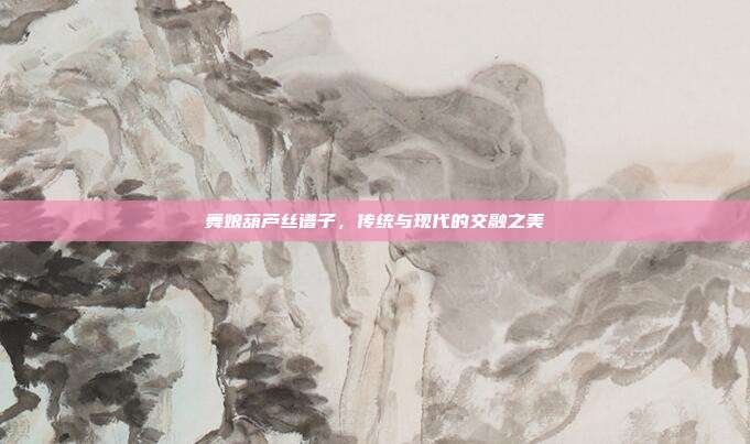 舞娘葫芦丝谱子，传统与现代的交融之美