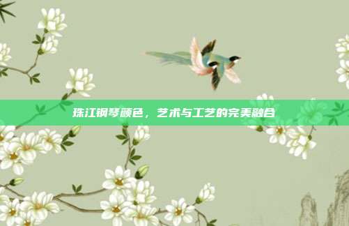 珠江钢琴颜色，艺术与工艺的完美融合