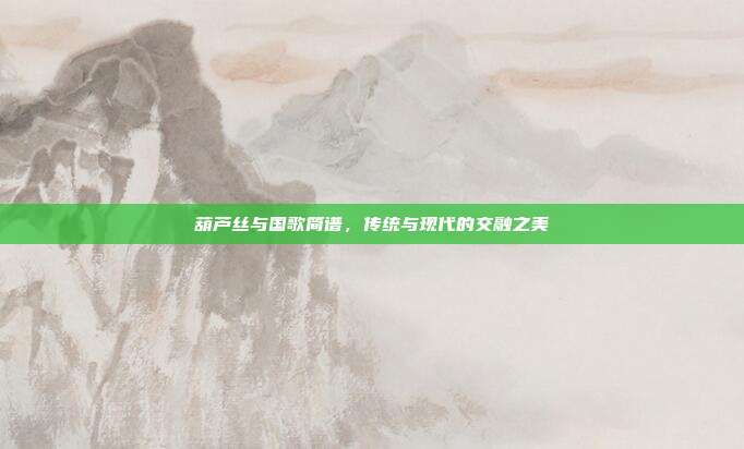 葫芦丝与国歌简谱，传统与现代的交融之美