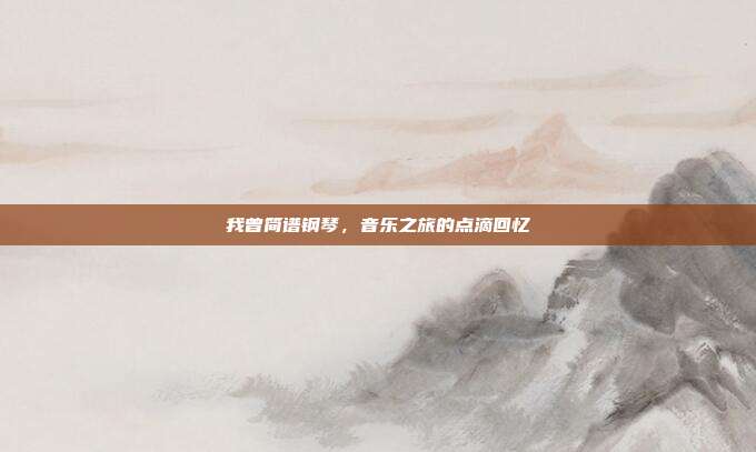 我曾简谱钢琴，音乐之旅的点滴回忆