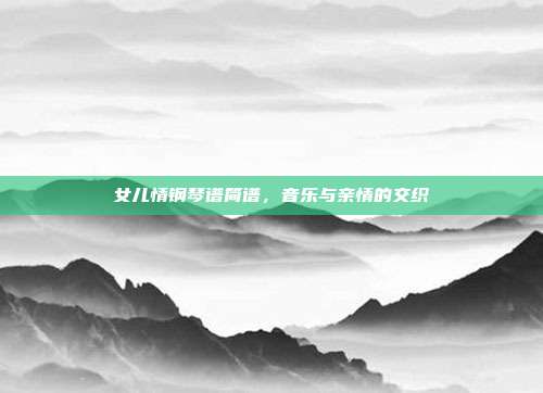 女儿情钢琴谱简谱，音乐与亲情的交织