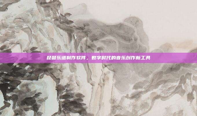 琵琶乐谱制作软件，数字时代的音乐创作新工具