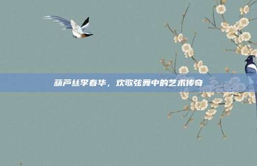 葫芦丝李春华，欢歌弦舞中的艺术传奇
