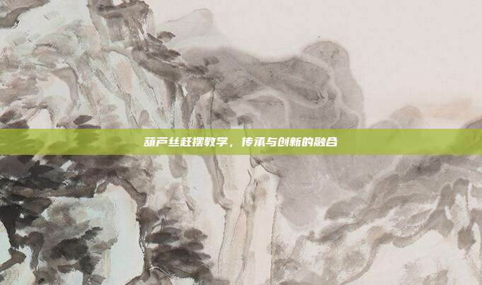 葫芦丝赶摆教学，传承与创新的融合