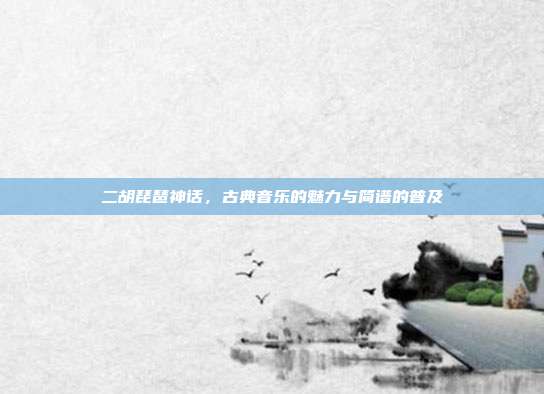 二胡琵琶神话，古典音乐的魅力与简谱的普及