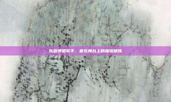 乐器弹唱歌手，音乐舞台上的璀璨明珠