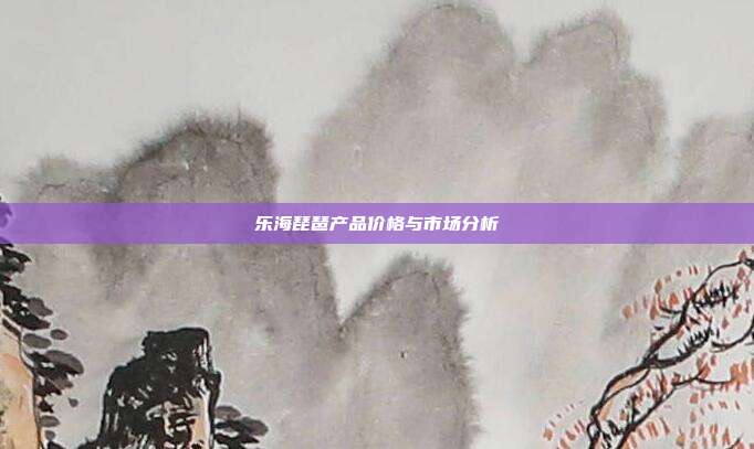 乐海琵琶产品价格与市场分析