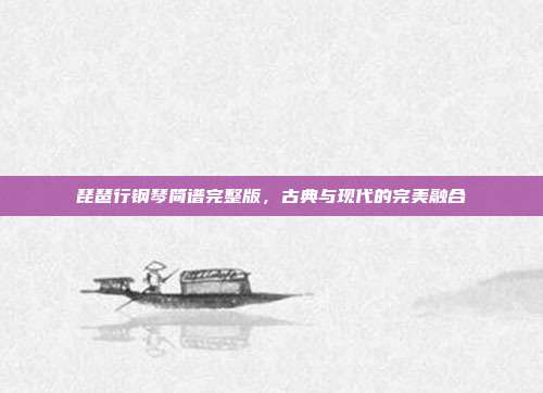 琵琶行钢琴简谱完整版，古典与现代的完美融合