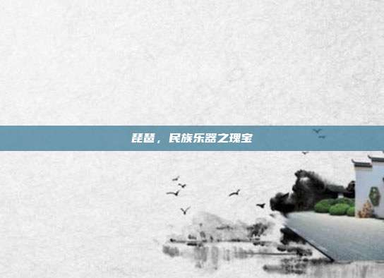 琵琶，民族乐器之瑰宝