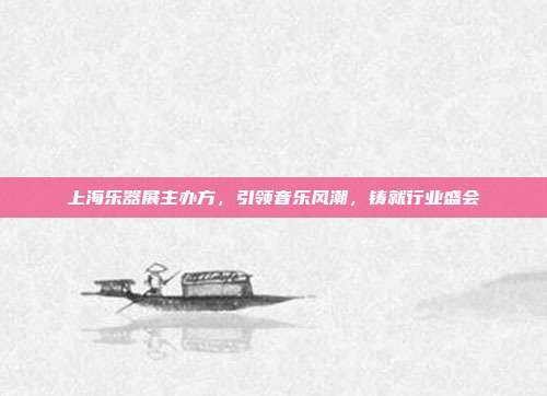 上海乐器展主办方，引领音乐风潮，铸就行业盛会