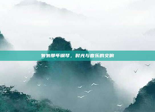 匆匆那年钢琴，时光与音乐的交响