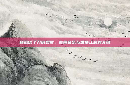 琵琶谱子刀剑如梦，古典音乐与武侠江湖的交融