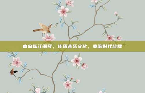 青岛珠江钢琴，传承音乐文化，奏响时代旋律