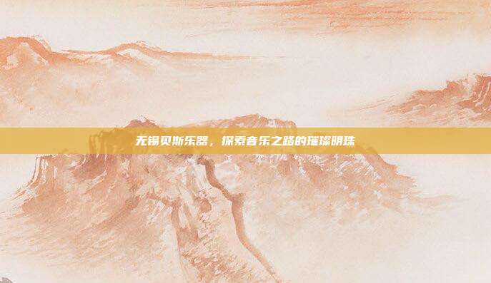 无锡贝斯乐器，探索音乐之路的璀璨明珠