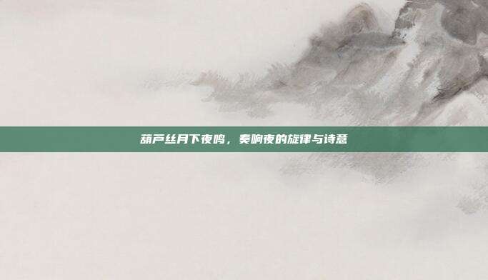 葫芦丝月下夜鸣，奏响夜的旋律与诗意