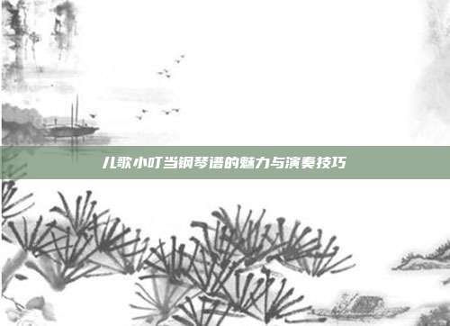 儿歌小叮当钢琴谱的魅力与演奏技巧
