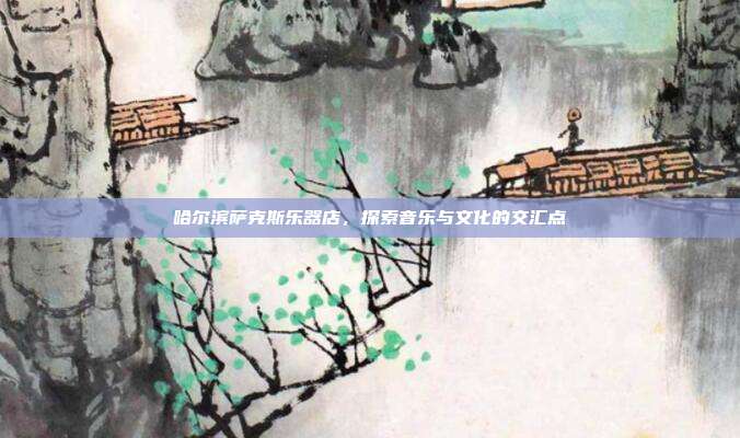 哈尔滨萨克斯乐器店,探索音乐与文化的交汇点