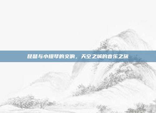 琵琶与小提琴的交响,天空之城的音乐之旅