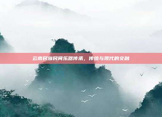 云南民族民间乐器传承，传统与现代的交融