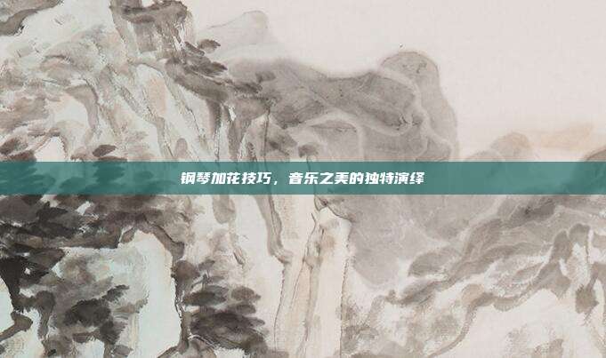 钢琴加花技巧，音乐之美的独特演绎