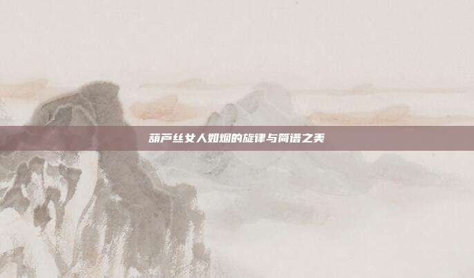 葫芦丝女人如烟的旋律与简谱之美