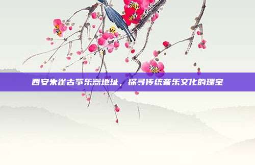 西安朱雀古筝乐器地址，探寻传统音乐文化的瑰宝