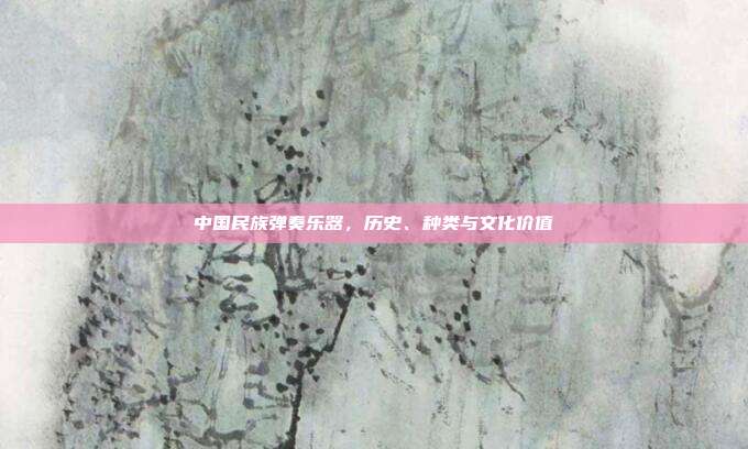 中国民族弹奏乐器，历史、种类与文化价值