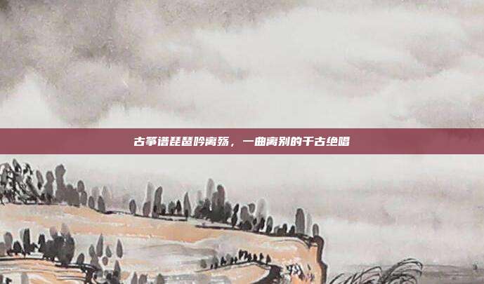 古筝谱琵琶吟离殇,一曲离别的千古绝唱