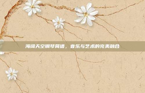 海阔天空钢琴简谱,音乐与艺术的完美融合