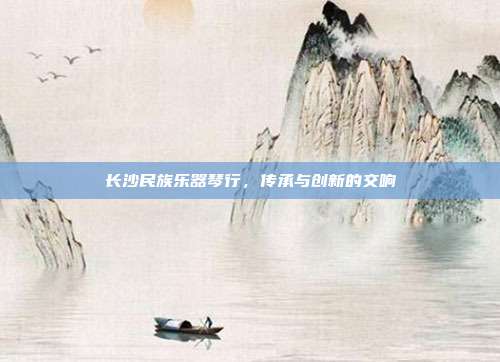 长沙民族乐器琴行，传承与创新的交响