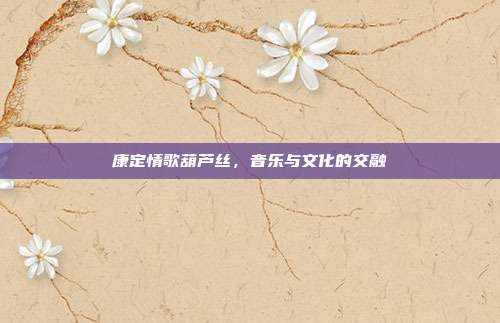 康定情歌葫芦丝，音乐与文化的交融