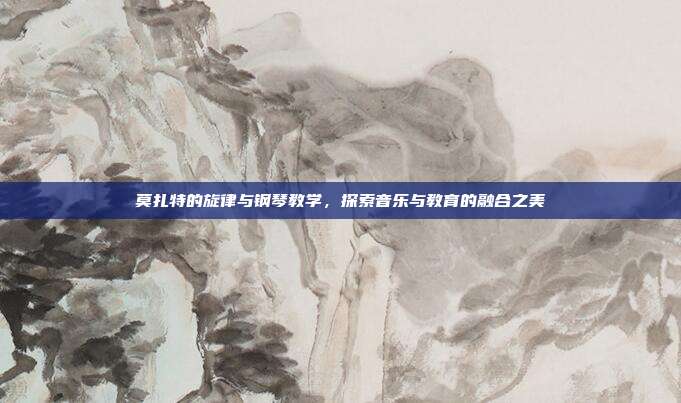 莫扎特的旋律与钢琴教学,探索音乐与教育的融合之美
