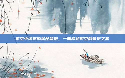 夜空中闪亮的星琵琶谱,一曲跨越时空的音乐之旅