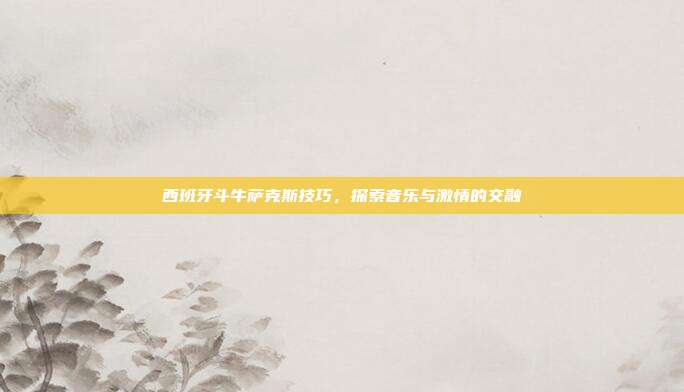 西班牙斗牛萨克斯技巧，探索音乐与激情的交融