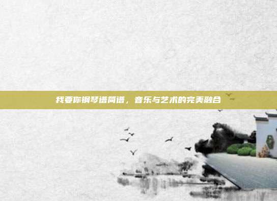 我要你钢琴谱简谱，音乐与艺术的完美融合