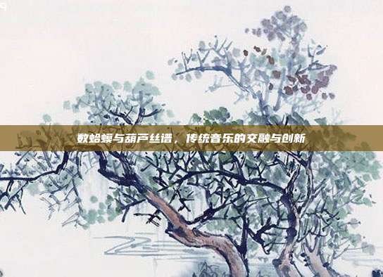 数蛤蟆与葫芦丝谱,传统音乐的交融与创新