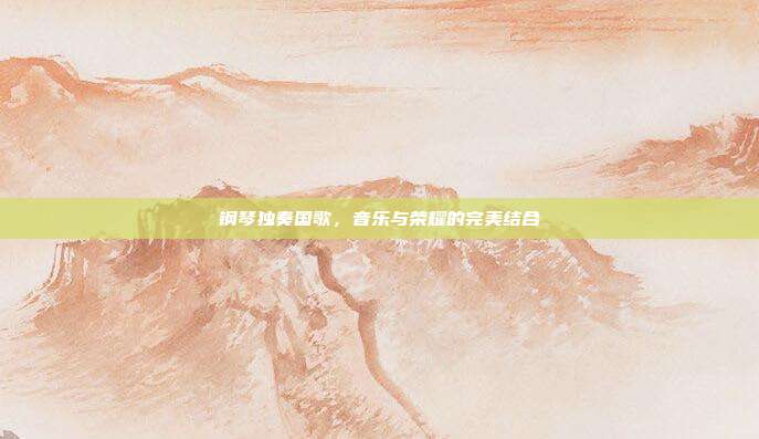 钢琴独奏国歌，音乐与荣耀的完美结合