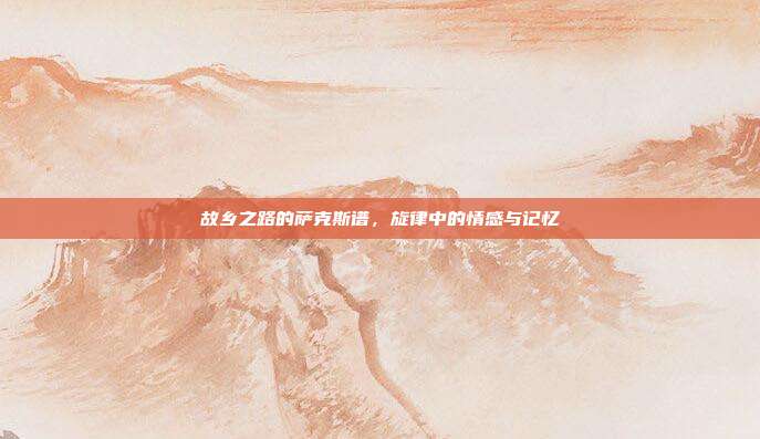 故乡之路的萨克斯谱，旋律中的情感与记忆
