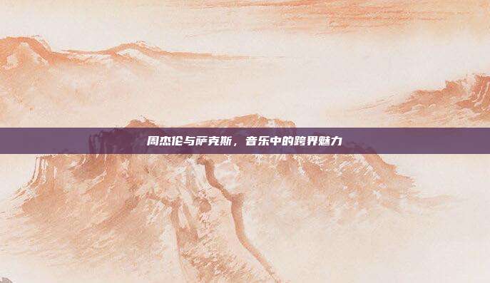 周杰伦与萨克斯，音乐中的跨界魅力