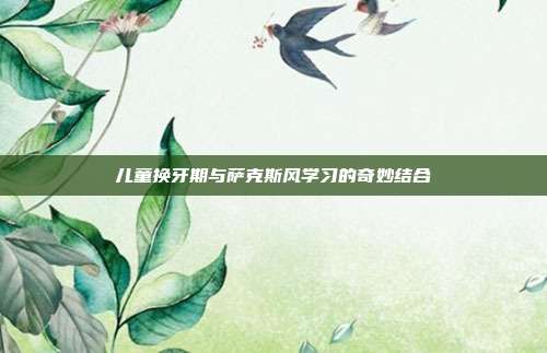 儿童换牙期与萨克斯风学习的奇妙结合