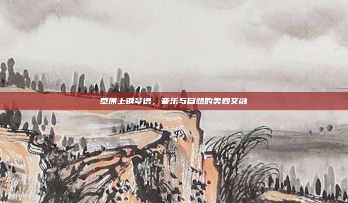 草原上钢琴谱，音乐与自然的美妙交融