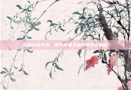 琵琶轮指手型，探索传统乐器中的艺术奥秘