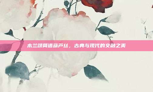 木兰颂简谱葫芦丝,古典与现代的交融之美