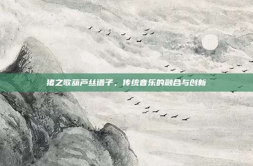 猪之歌葫芦丝谱子，传统音乐的融合与创新