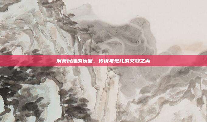 演奏民谣的乐器，传统与现代的交融之美