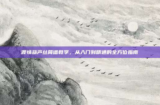 渡情葫芦丝简谱教学，从入门到精通的全方位指南