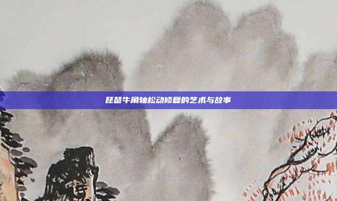 琵琶牛角轴松动修复的艺术与故事