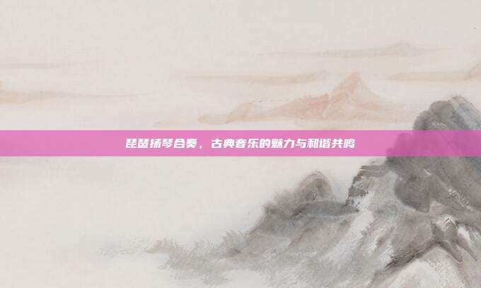 琵琶扬琴合奏,古典音乐的魅力与和谐共鸣