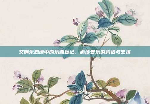 交响乐总谱中的乐器标记，解读音乐的构造与艺术