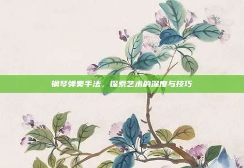钢琴弹奏手法,探索艺术的深度与技巧